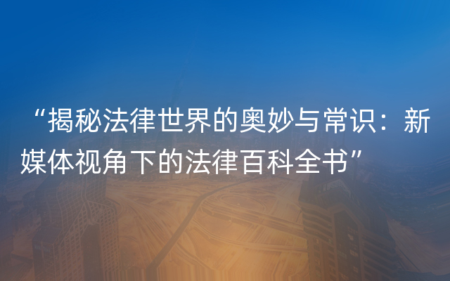 “揭秘法律世界的奥妙与常识：新媒体视角下的法律百科全书”