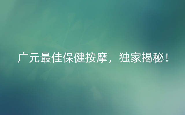 广元最佳保健按摩，独家揭秘！