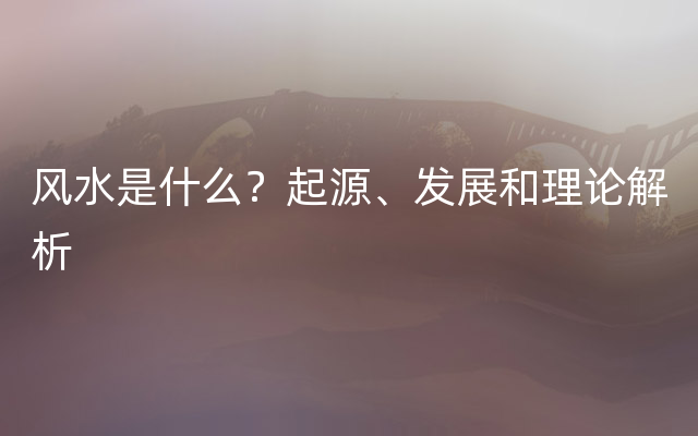 风水是什么？起源、发展和理论解析