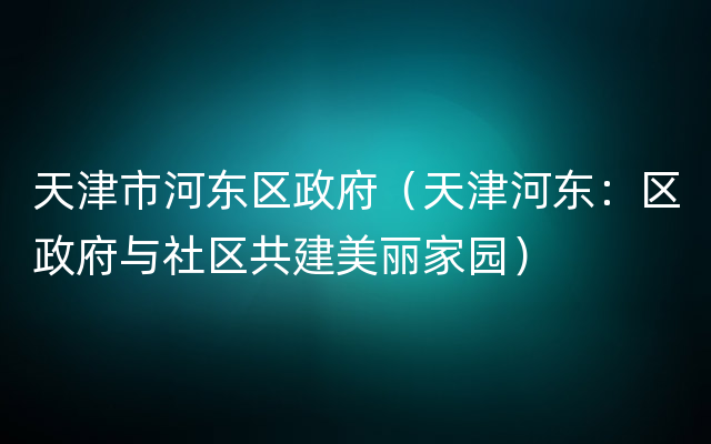 天津市河东区政府（天津河东：区政府与社区共建美