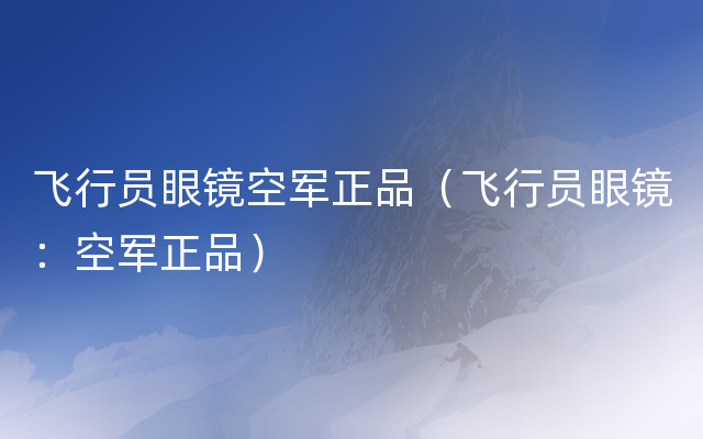 飞行员眼镜空军正品（飞行员眼镜：空军正品）