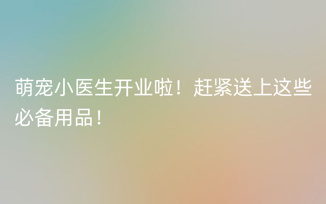 萌宠小医生开业啦！赶紧送上这些必备用品！