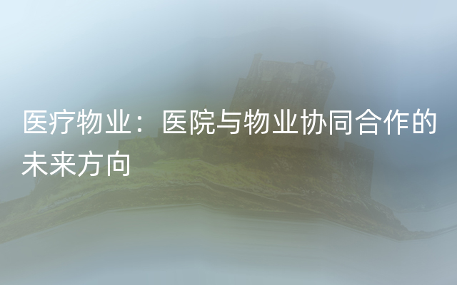 医疗物业：医院与物业协同合作的未来方向