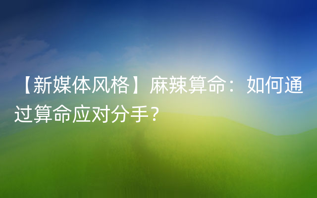 【新媒体风格】麻辣算命：如何通过算命应对分手？