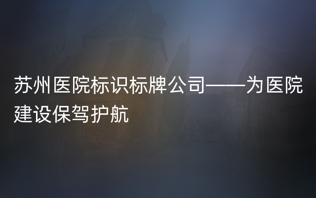 苏州医院标识标牌公司——为医院建设保驾护航