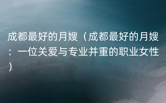 成都最好的月嫂（成都最好的月嫂：一位关爱与专业并重的职业女性）