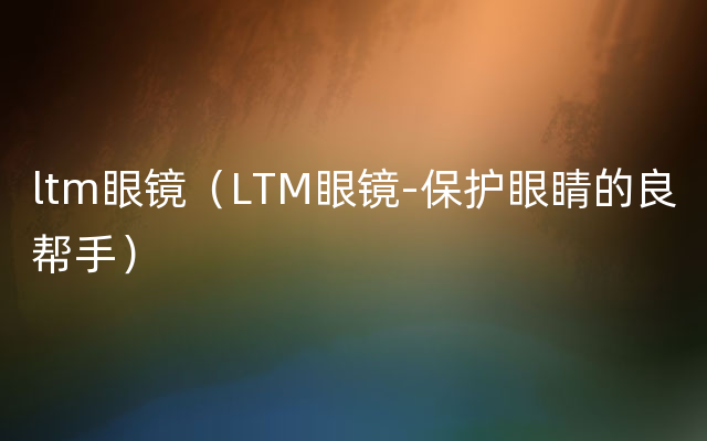 ltm眼镜（LTM眼镜-保护眼睛的良帮手）