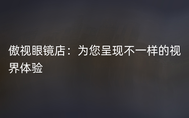 傲视眼镜店：为您呈现不一样的视界体验