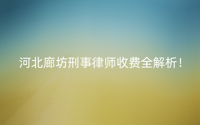 河北廊坊刑事律师收费全解析！