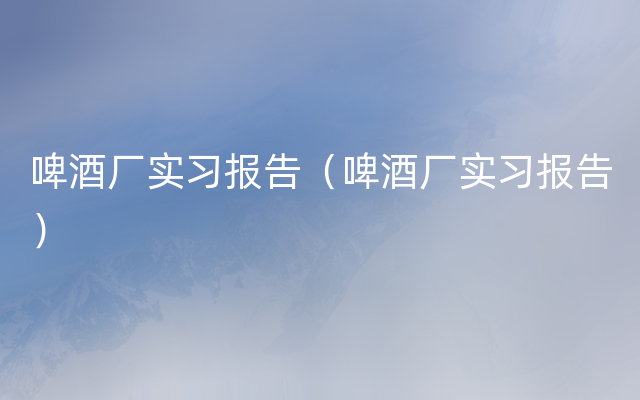 啤酒厂实习报告（啤酒厂实习报告）