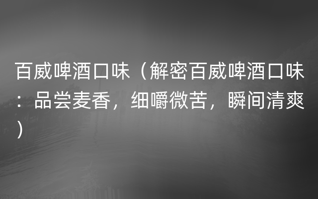 百威啤酒口味（解密百威啤酒口味：品尝麦香，细嚼微苦，瞬间清爽）