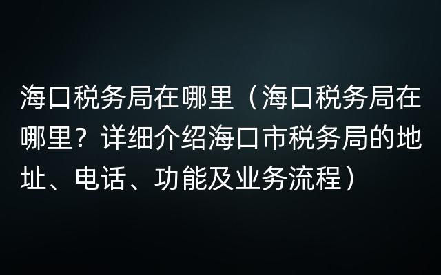 海口税务局在哪里（海口税务局在哪里？详细介绍海口市税务局的地址、电话、功能及业务