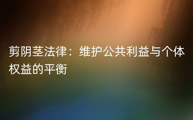 剪阴茎法律：维护公共利益与个体权益的平衡