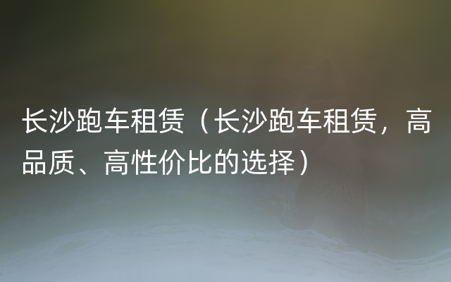 长沙跑车租赁（长沙跑车租赁，高品质、高性价比的