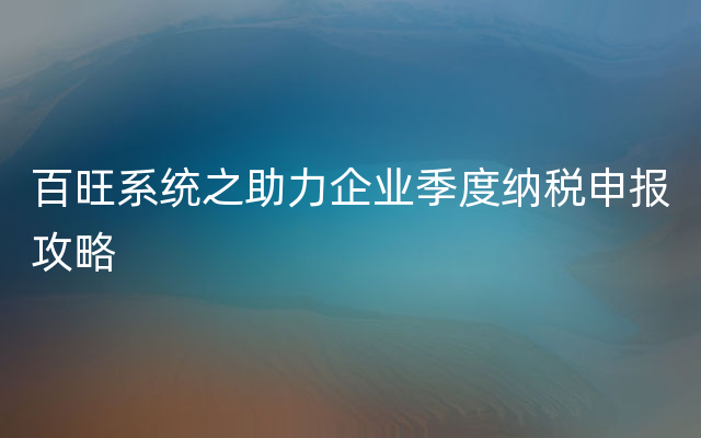 百旺系统之助力企业季度纳税申报攻略