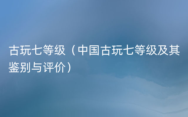 古玩七等级（中国古玩七等级及其鉴别与评价）