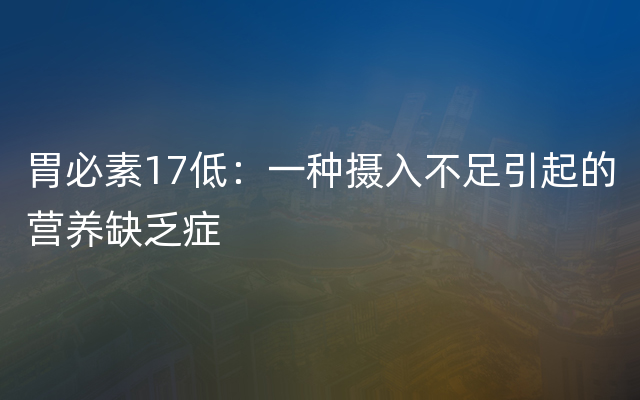 胃必素17低：一种摄入不足引起的营养缺乏症