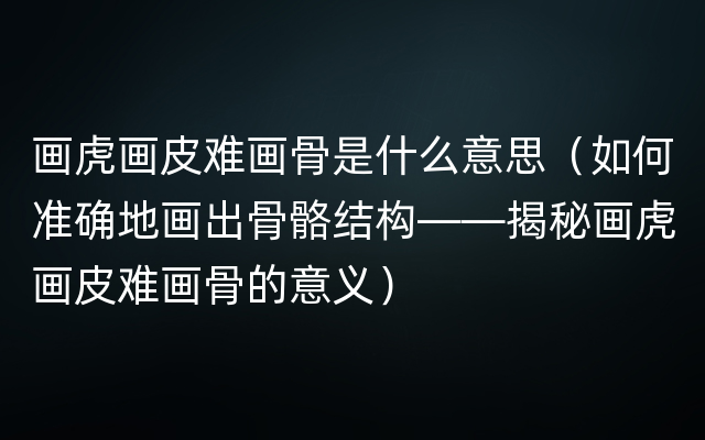 画虎画皮难画骨是什么意思（如何准确地画出骨骼结构——揭秘画虎画皮难画骨的意义）