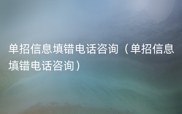 单招信息填错电话咨询（单招信息填错电话咨询）