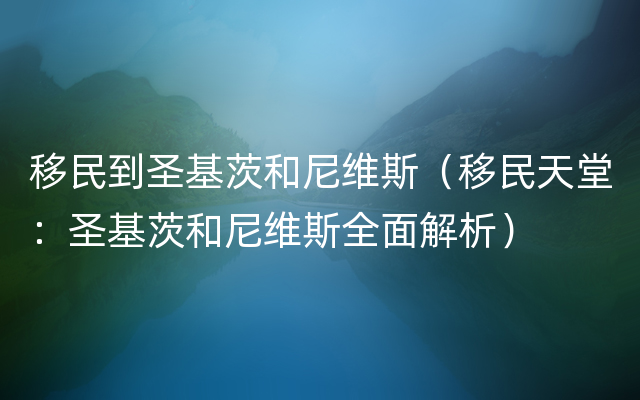 移民到圣基茨和尼维斯（移民天堂：圣基茨和尼维斯全面解析）