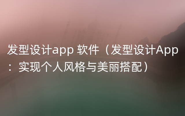 发型设计app 软件（发型设计App：实现个人风格与美丽搭配）