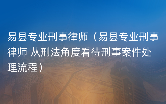 易县专业刑事律师（易县专业刑事律师 从刑法角度看待刑事案件处理流程）