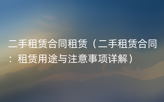 二手租赁合同租赁（二手租赁合同：租赁用途与注意事项详解）