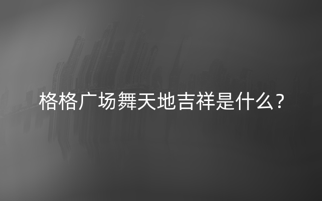 格格广场舞天地吉祥是什么？