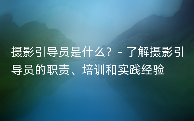 摄影引导员是什么？- 了解摄影引导员的职责、培训和实践经验