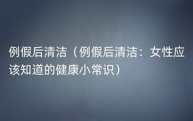 例假后清洁（例假后清洁：女性应该知道的健康小常识）