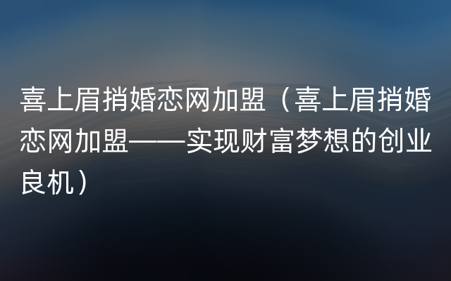 喜上眉捎婚恋网加盟（喜上眉捎婚恋网加盟——实现财富梦想的创业良机）