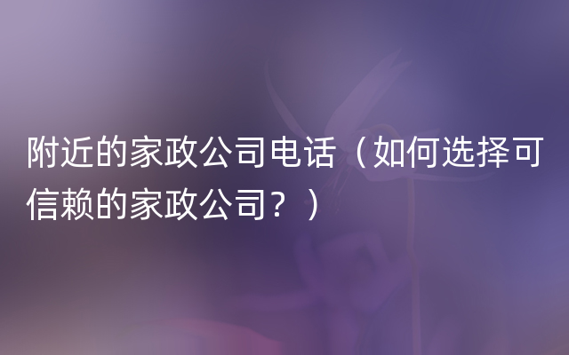 附近的家政公司电话（如何选择可信赖的家政公司？）