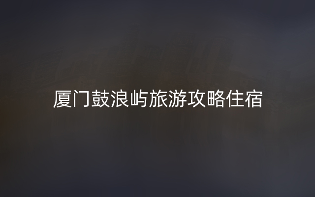 厦门鼓浪屿旅游攻略住宿