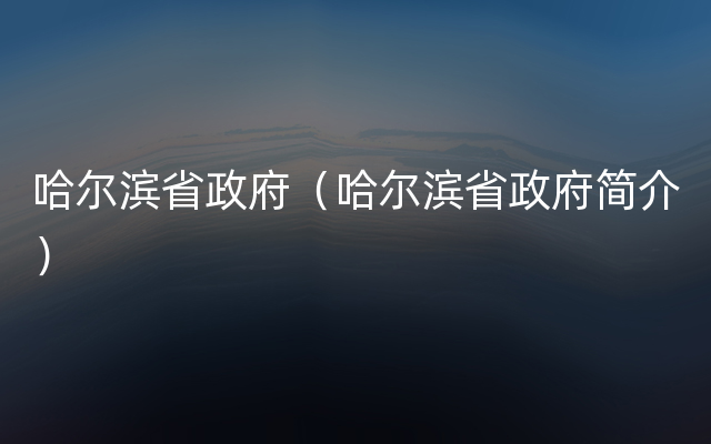 哈尔滨省政府（哈尔滨省政府简介）