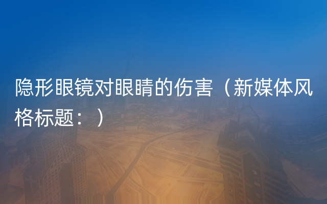 隐形眼镜对眼睛的伤害（新媒体风格标题：）