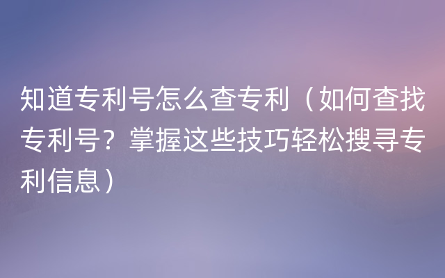 知道专利号怎么查专利（如何查找专利号？掌握这些技巧轻松搜寻专利信息）