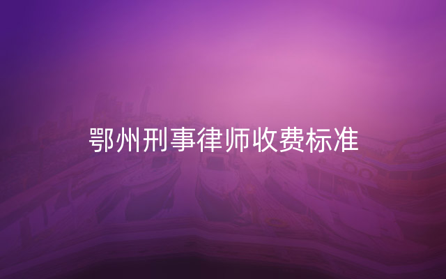 鄂州刑事律师收费标准