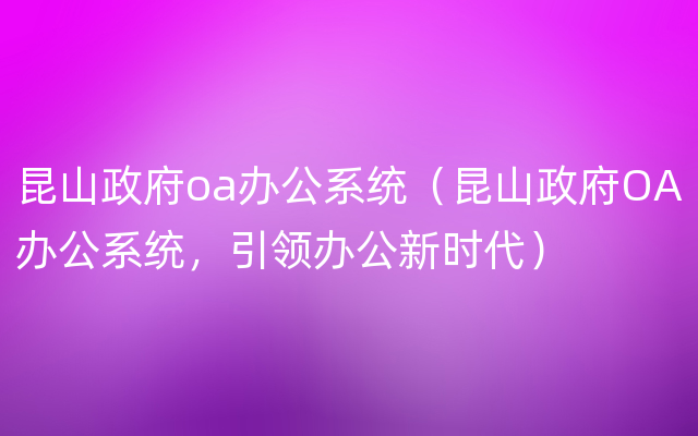 昆山政府oa办公系统（昆山政府OA办公系统，引领办公新时代）