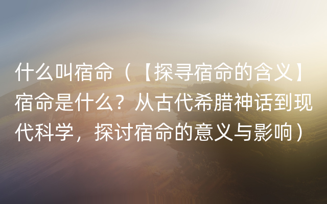 什么叫宿命（【探寻宿命的含义】宿命是什么？从古代希腊神话到现代科学，探讨宿命的意