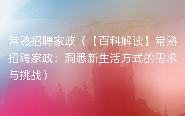 常熟招聘家政（【百科解读】常熟招聘家政：洞悉新生活方式的需求与挑战）