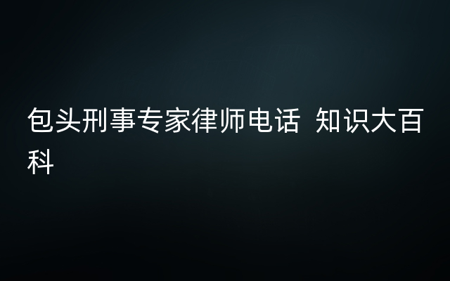 包头刑事专家律师电话  知识大百科