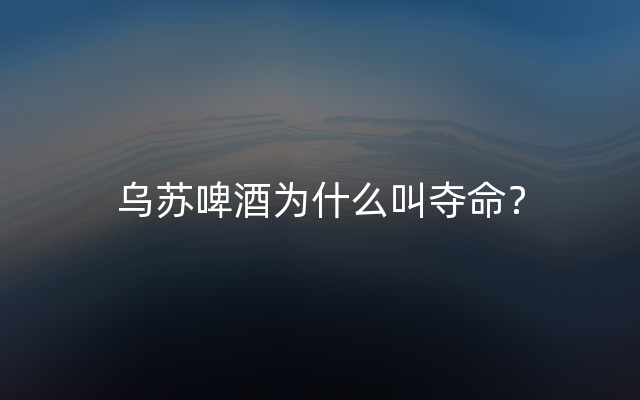 乌苏啤酒为什么叫夺命？