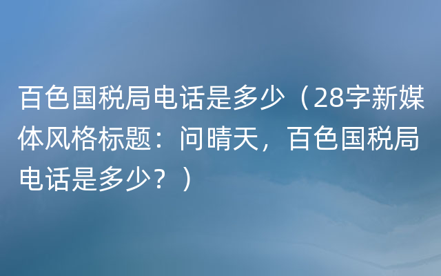 百色国税局电话是多少（28字新媒体风格标题：问晴天，百色国税局电话是多少？）