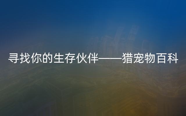 寻找你的生存伙伴——猎宠物百科