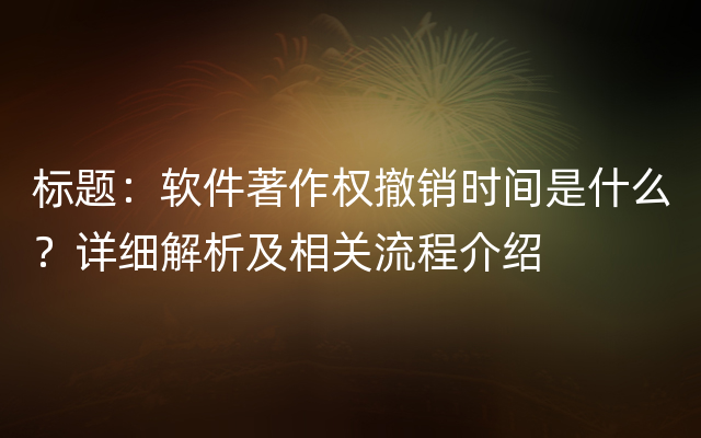 标题：软件著作权撤销时间是什么？详细解析及相关流程介绍