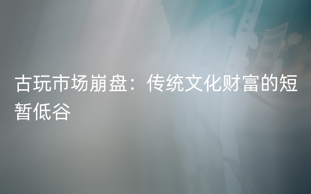 古玩市场崩盘：传统文化财富的短暂低谷