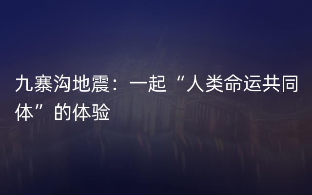 九寨沟地震：一起“人类命运共同体”的体验