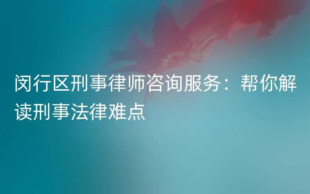 闵行区刑事律师咨询服务：帮你解读刑事法律难点