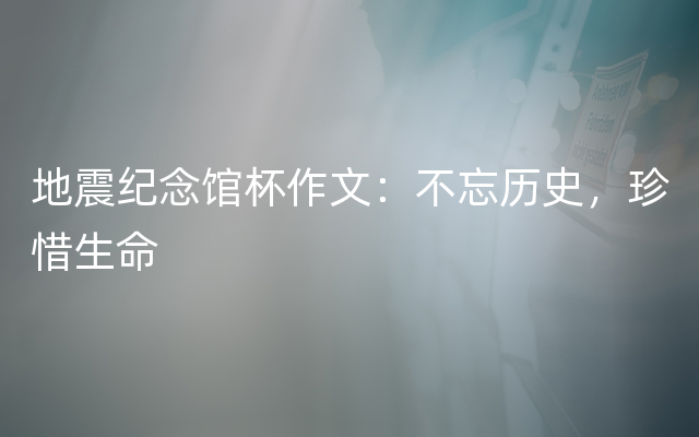 地震纪念馆杯作文：不忘历史，珍惜生命