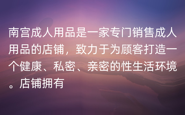 南宫成人用品是一家专门销售成人用品的店铺，致力于为顾客打造一个健康、私密、亲密的